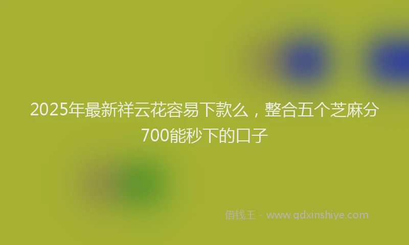 2025年最新祥云花容易下款么，整合五个芝麻分700能秒下的口子