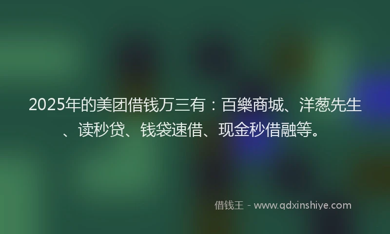 2025年的美团借钱万三有：百樂商城、洋葱先生、读秒贷、钱袋速借、现金秒借融等。