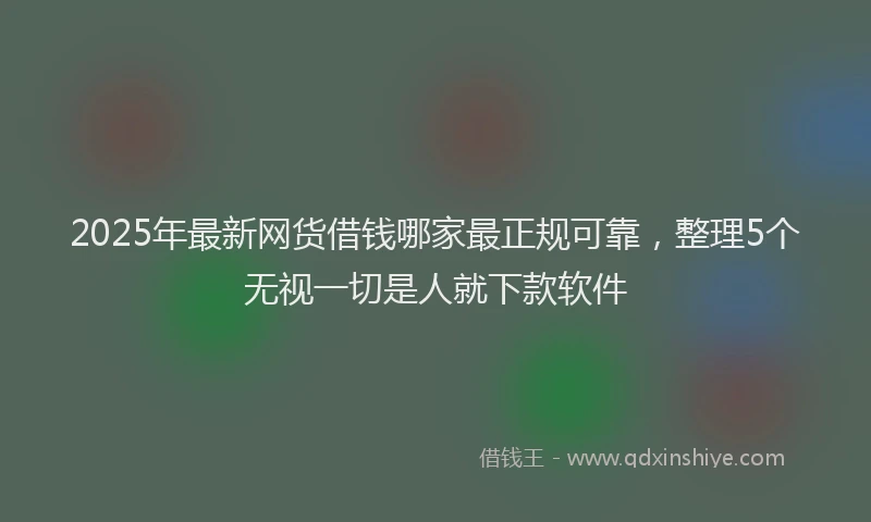 2025年最新网货借钱哪家最正规可靠，整理5个无视一切是人就下款软件