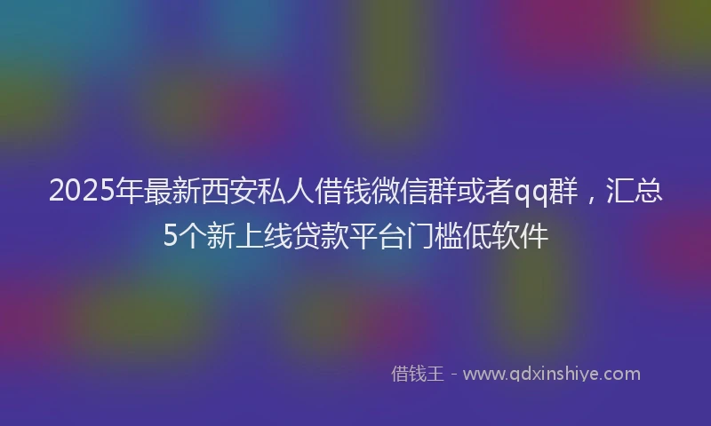 2025年最新西安私人借钱微信群或者qq群，汇总5个新上线贷款平台门槛低软件