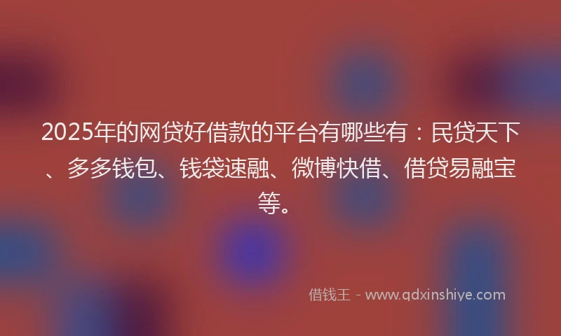 2025年的网贷好借款的平台有哪些有：民贷天下、多多钱包、钱袋速融、微博快借、借贷易融宝等。