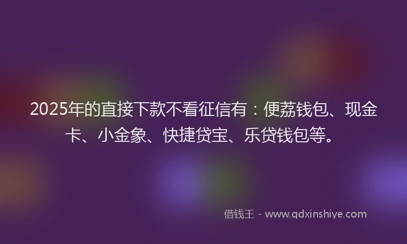 2025年的直接下款不看征信有：便荔钱包、现金卡、小金象、快捷贷宝、乐贷钱包等。