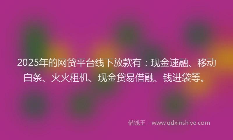 2025年的网贷平台线下放款有：现金速融、移动白条、火火租机、现金贷易借融、钱进袋等。