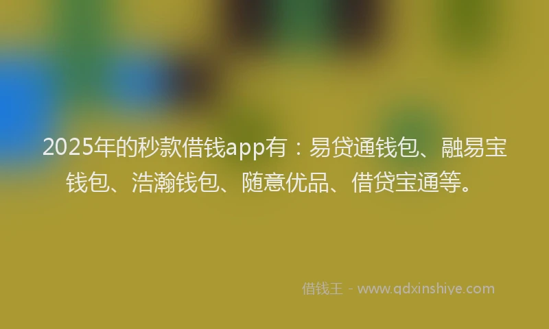 2025年的秒款借钱app有：易贷通钱包、融易宝钱包、浩瀚钱包、随意优品、借贷宝通等。