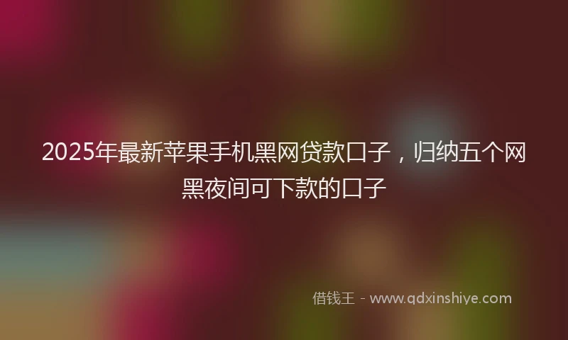 2025年最新苹果手机黑网贷款口子，归纳五个网黑夜间可下款的口子