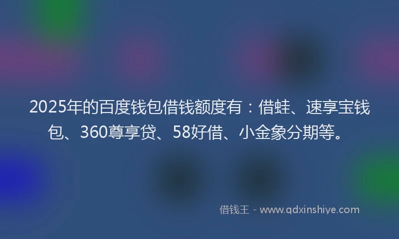 2025年的百度钱包借钱额度有：借蛙、速享宝钱包、360尊享贷、58好借、小金象分期等。
