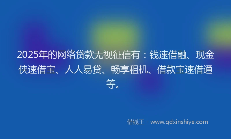2025年的网络贷款无视征信有：钱速借融、现金侠速借宝、人人易贷、畅享租机、借款宝速借通等。