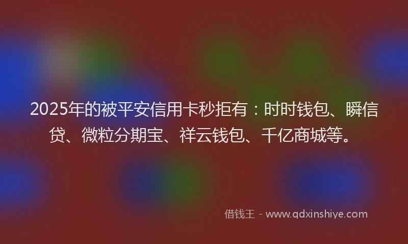 2025年的被平安信用卡秒拒有：时时钱包、瞬信贷、微粒分期宝、祥云钱包、千亿商城等。