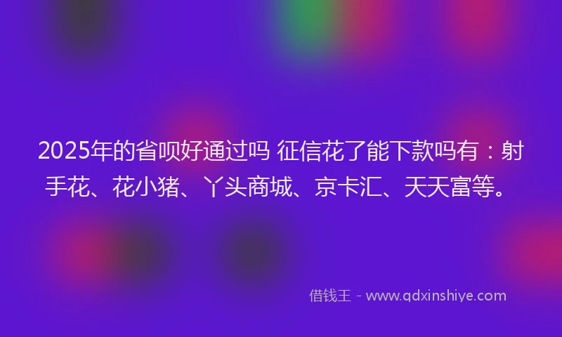 2025年的省呗好通过吗 征信花了能下款吗有：射手花、花小猪、丫头商城、京卡汇、天天富等。