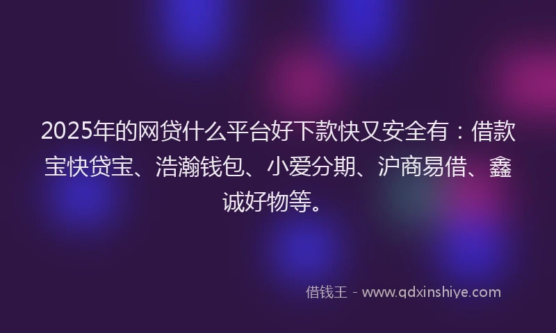 2025年的网贷什么平台好下款快又安全有：借款宝快贷宝、浩瀚钱包、小爱分期、沪商易借、鑫诚好物等。