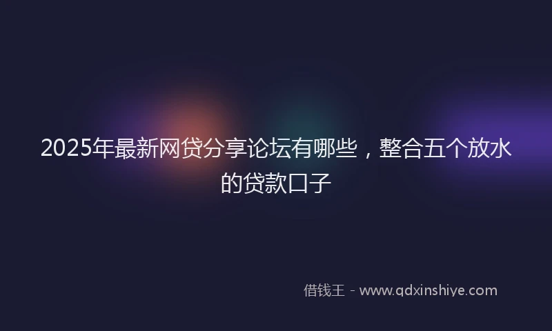 2025年最新网贷分享论坛有哪些，整合五个放水的贷款口子