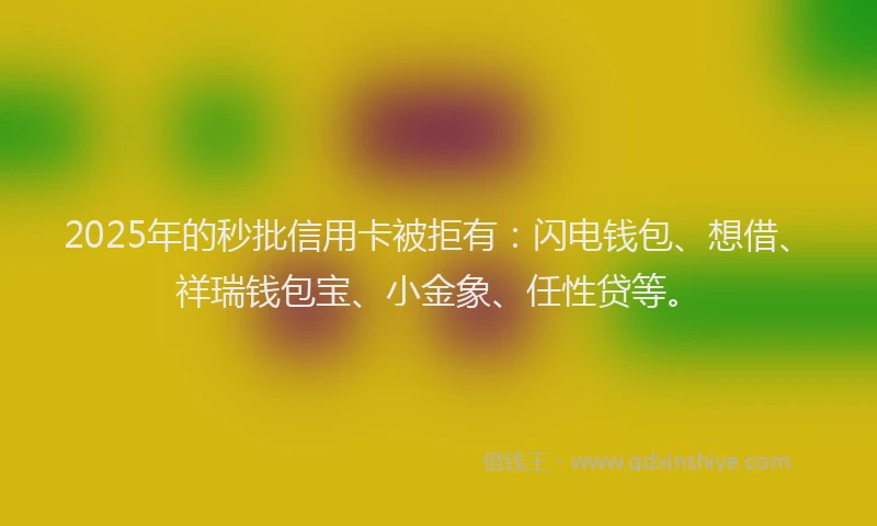 2025年的秒批信用卡被拒有：闪电钱包、想借、祥瑞钱包宝、小金象、任性贷等。
