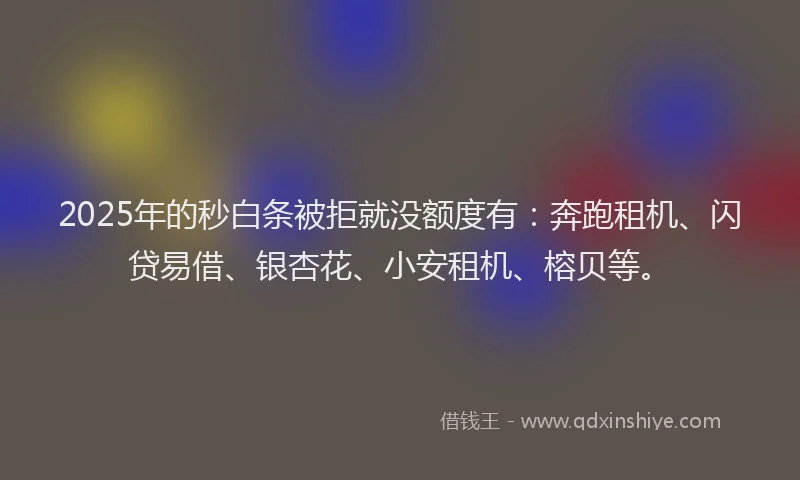 2025年的秒白条被拒就没额度有：奔跑租机、闪贷易借、银杏花、小安租机、榕贝等。