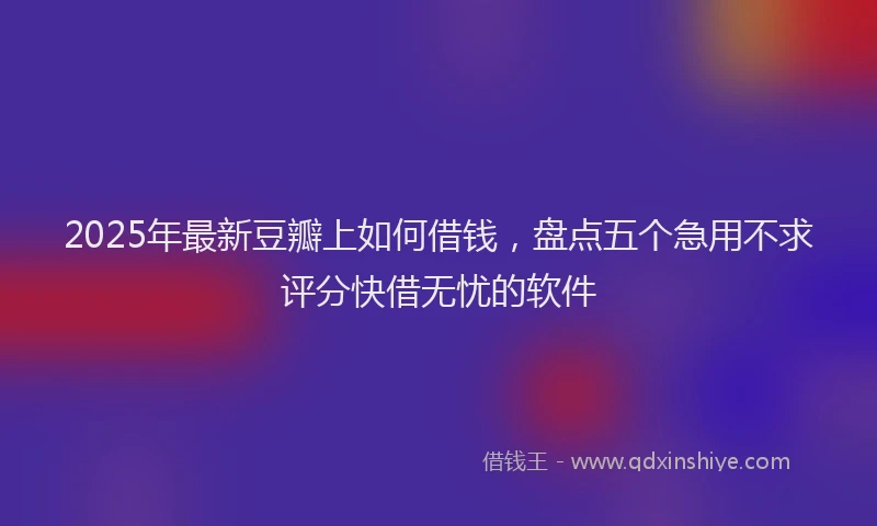 2025年最新豆瓣上如何借钱，盘点五个急用不求评分快借无忧的软件