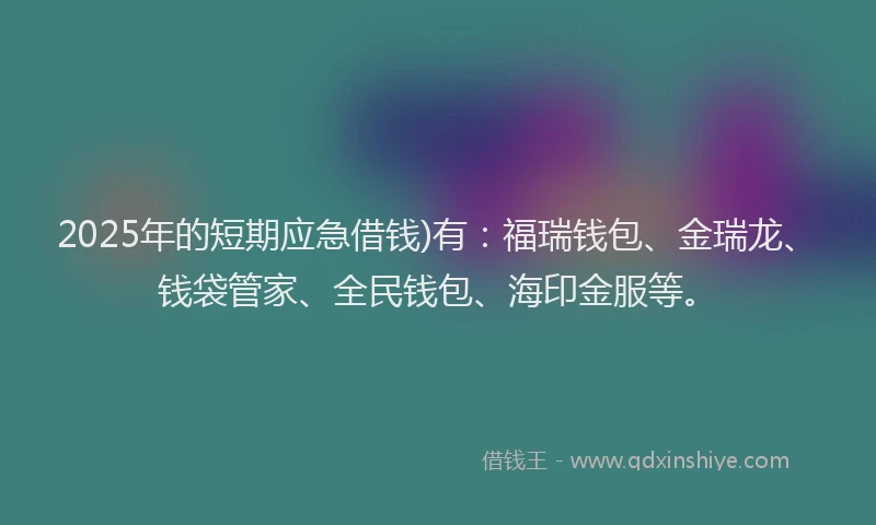 2025年的短期应急借钱)有：福瑞钱包、金瑞龙、钱袋管家、全民钱包、海印金服等。