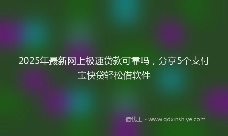 2025年最新网上极速贷款可靠吗，分享5个支付宝快贷轻松借软件