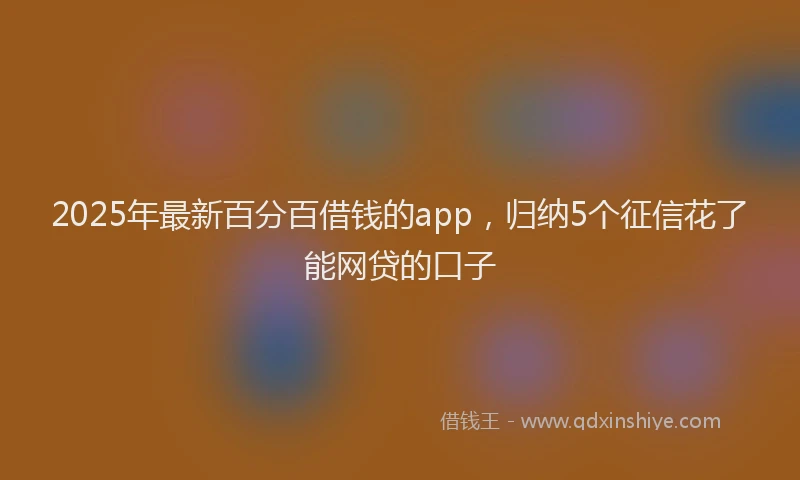 2025年最新百分百借钱的app，归纳5个征信花了能网贷的口子