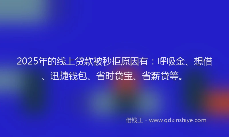 2025年的线上贷款被秒拒原因有：呼吸金、想借、迅捷钱包、省时贷宝、省薪贷等。
