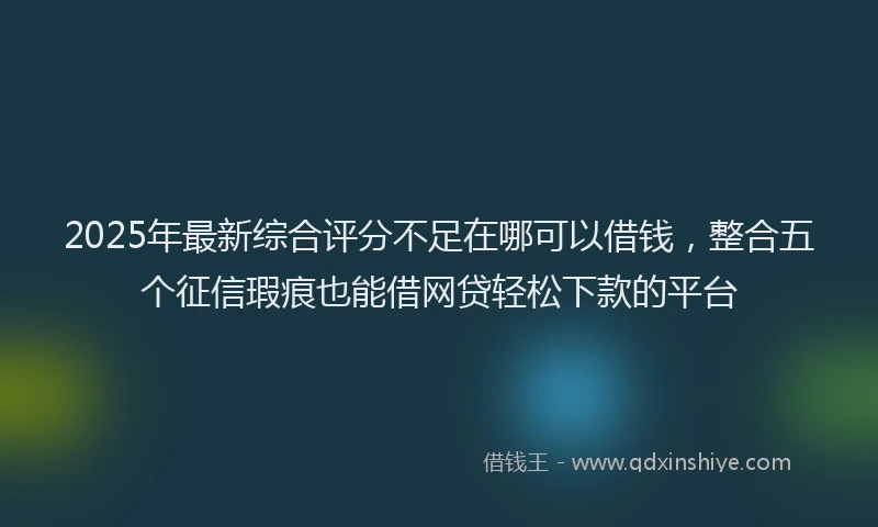 2025年最新综合评分不足在哪可以借钱，整合五个征信瑕疵也能借网贷轻松下款的平台