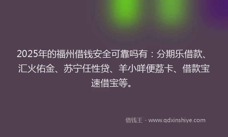 2025年的福州借钱安全可靠吗有：分期乐借款、汇火佑金、苏宁任性贷、羊小咩便荔卡、借款宝速借宝等。