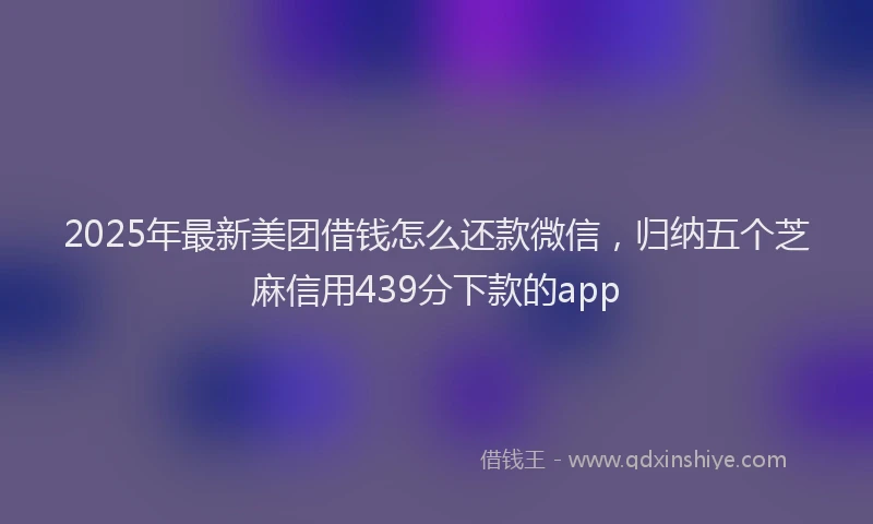 2025年最新美团借钱怎么还款微信，归纳五个芝麻信用439分下款的app