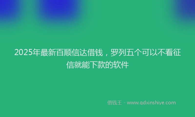 2025年最新百顺信达借钱，罗列五个可以不看征信就能下款的软件