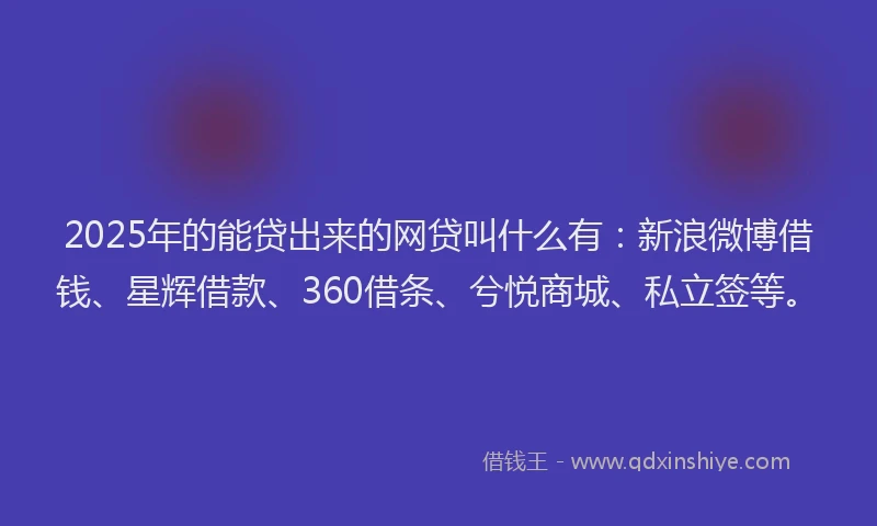 2025年的能贷出来的网贷叫什么有：新浪微博借钱、星辉借款、360借条、兮悦商城、私立签等。
