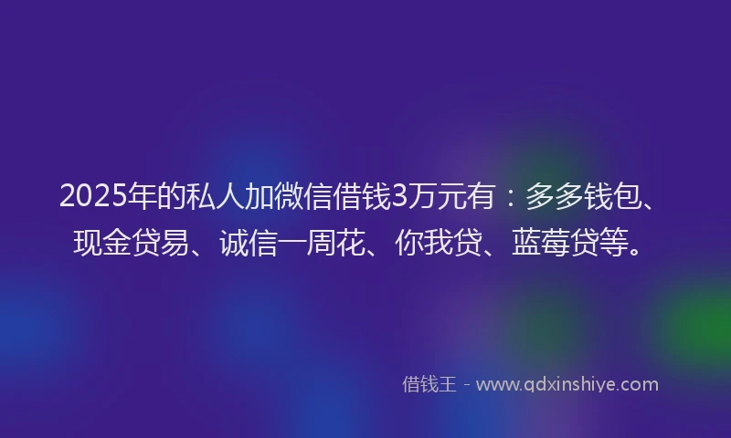2025年的私人加微信借钱3万元有：多多钱包、现金贷易、诚信一周花、你我贷、蓝莓贷等。