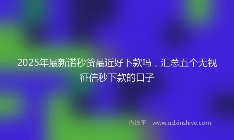2025年最新诺秒贷最近好下款吗，汇总五个无视征信秒下款的口子
