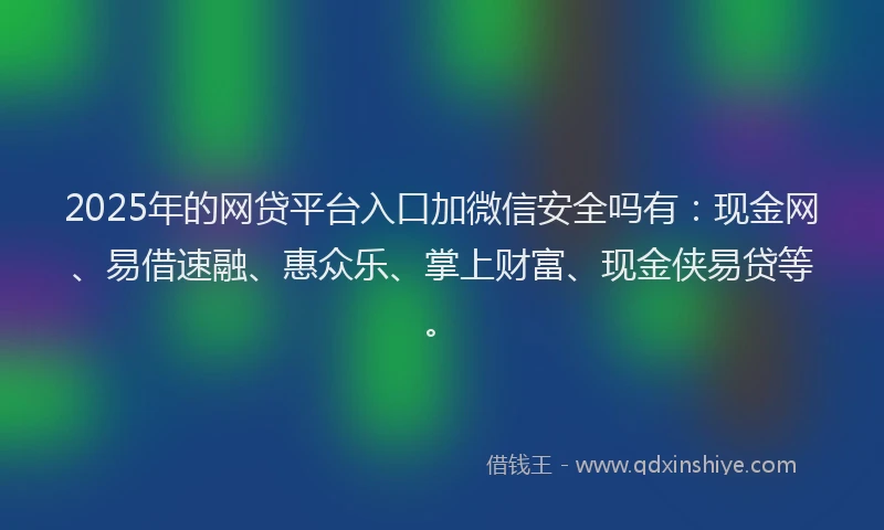 2025年的网贷平台入口加微信安全吗有：现金网、易借速融、惠众乐、掌上财富、现金侠易贷等。