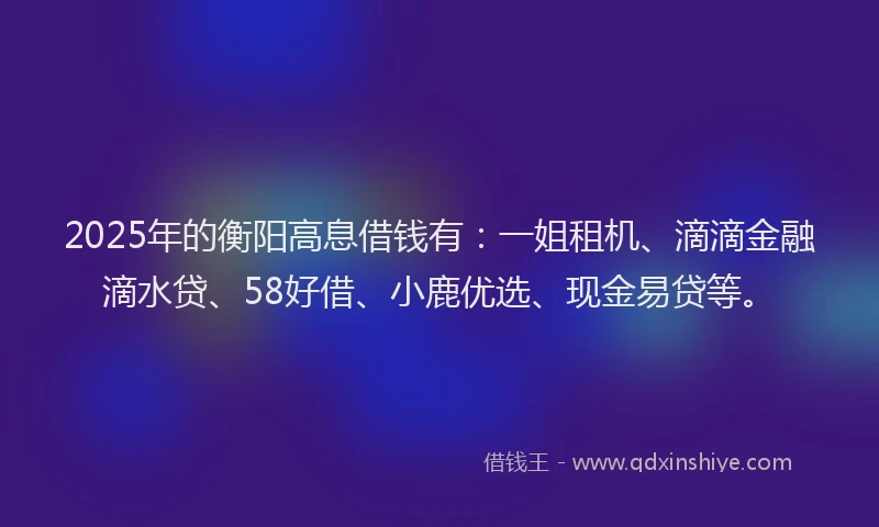 2025年的衡阳高息借钱有：一姐租机、滴滴金融滴水贷、58好借、小鹿优选、现金易贷等。