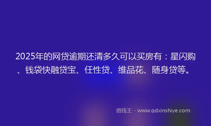 2025年的网贷逾期还清多久可以买房有：星闪购、钱袋快融贷宝、任性贷、维品花、随身贷等。