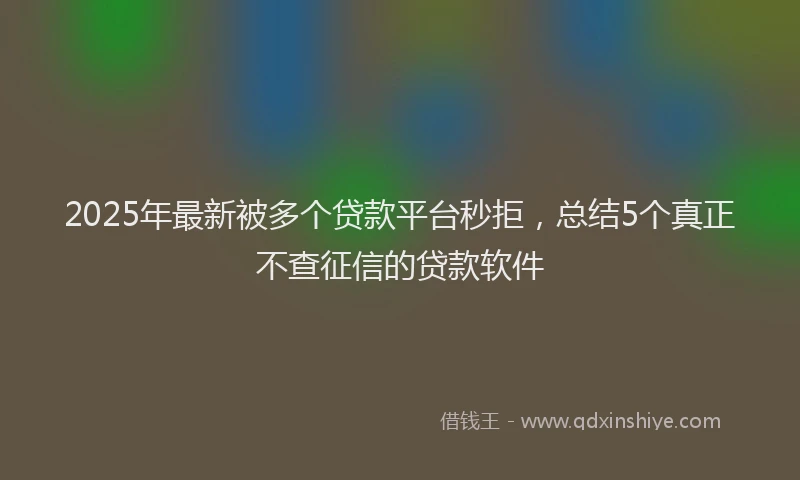2025年最新被多个贷款平台秒拒，总结5个真正不查征信的贷款软件