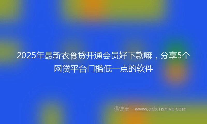2025年最新衣食贷开通会员好下款嘛，分享5个网贷平台门槛低一点的软件