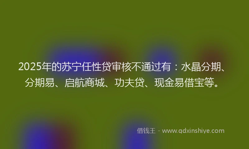 2025年的苏宁任性贷审核不通过有：水晶分期、分期易、启航商城、功夫贷、现金易借宝等。
