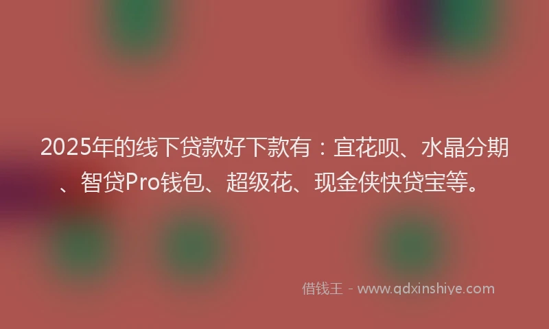 2025年的线下贷款好下款有：宜花呗、水晶分期、智贷Pro钱包、超级花、现金侠快贷宝等。
