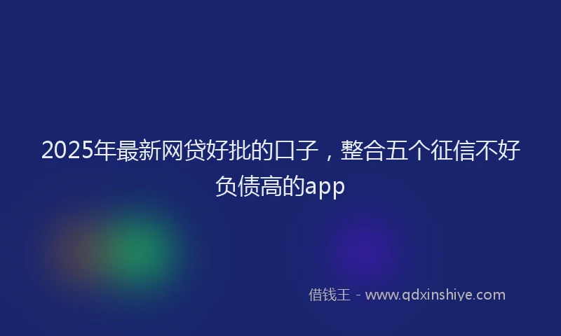 2025年最新网贷好批的口子，整合五个征信不好负债高的app