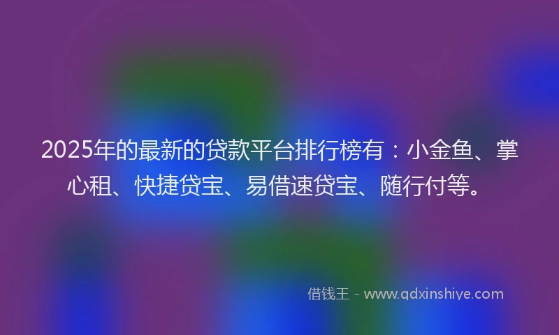 2025年的最新的贷款平台排行榜有：小金鱼、掌心租、快捷贷宝、易借速贷宝、随行付等。