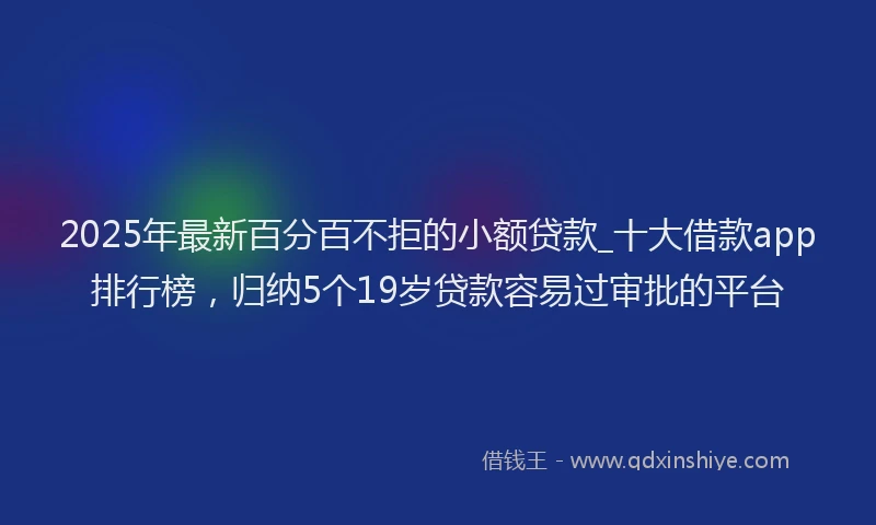 2025年最新百分百不拒的小额贷款_十大借款app排行榜，归纳5个19岁贷款容易过审批的平台