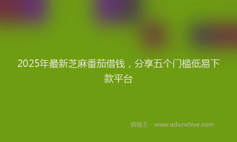 2025年最新芝麻番茄借钱，分享五个门槛低易下款平台