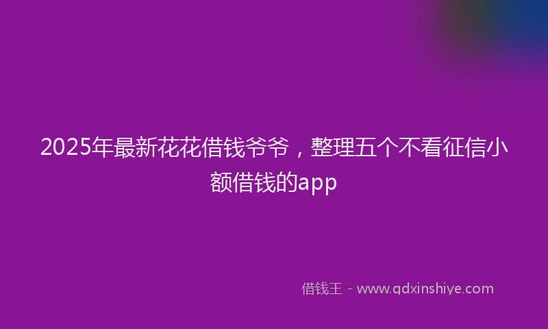 2025年最新花花借钱爷爷，整理五个不看征信小额借钱的app
