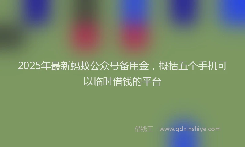 2025年最新蚂蚁公众号备用金，概括五个手机可以临时借钱的平台
