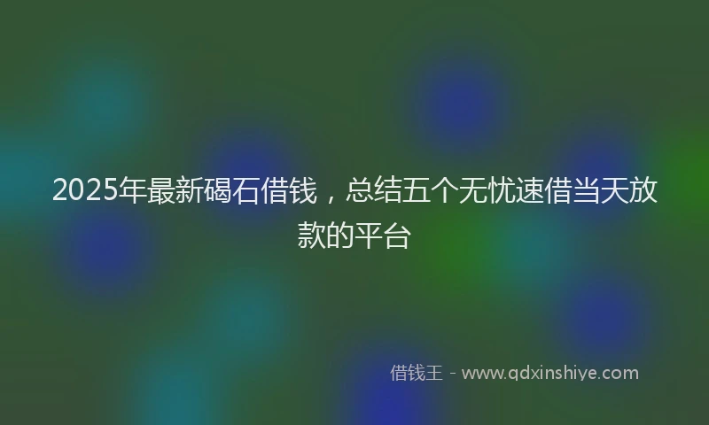 2025年最新碣石借钱，总结五个无忧速借当天放款的平台