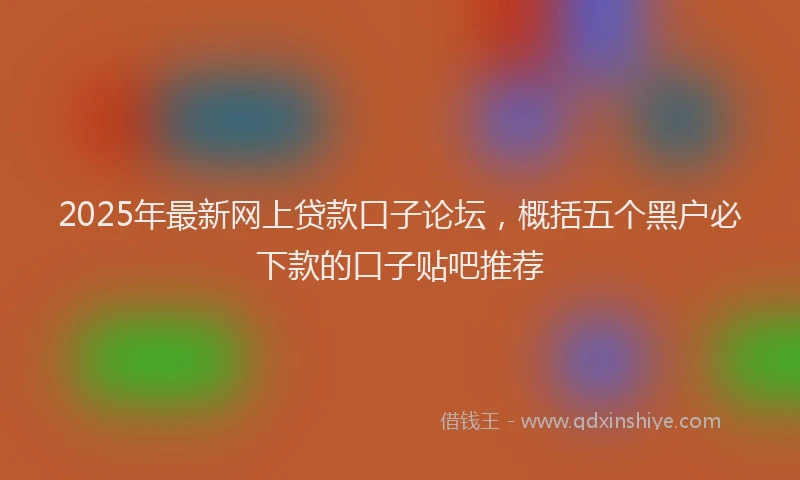 2025年最新网上贷款口子论坛，概括五个黑户必下款的口子贴吧推荐