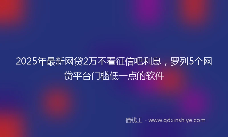 2025年最新网贷2万不看征信吧利息，罗列5个网贷平台门槛低一点的软件