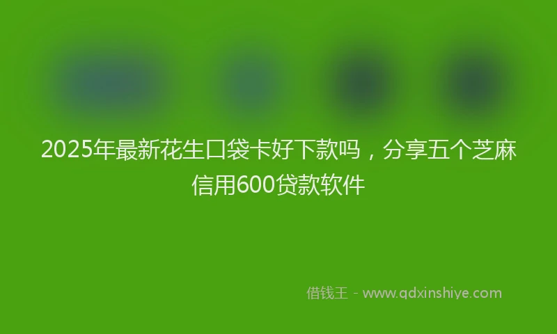 2025年最新花生口袋卡好下款吗，分享五个芝麻信用600贷款软件