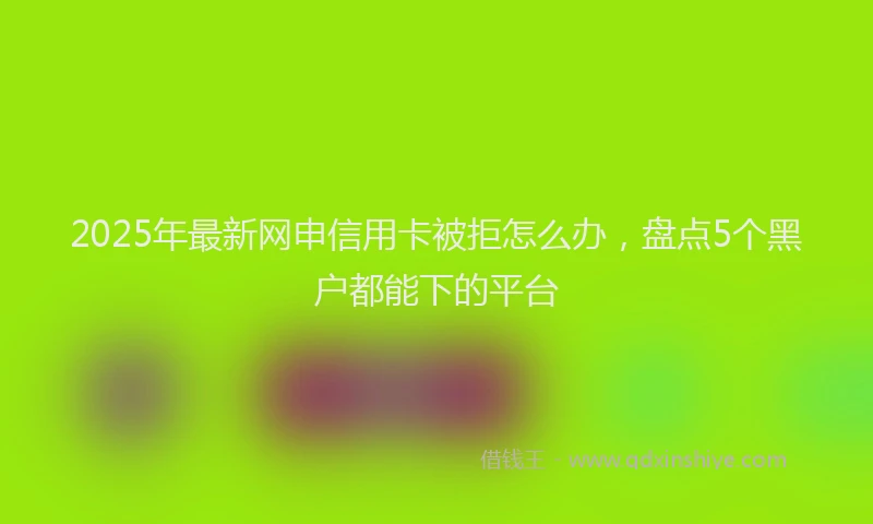 2025年最新网申信用卡被拒怎么办，盘点5个黑户都能下的平台