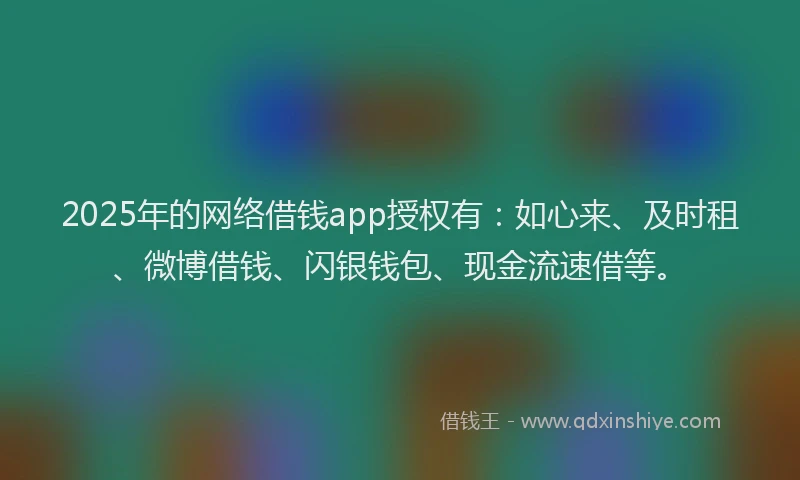 2025年的网络借钱app授权有：如心来、及时租、微博借钱、闪银钱包、现金流速借等。