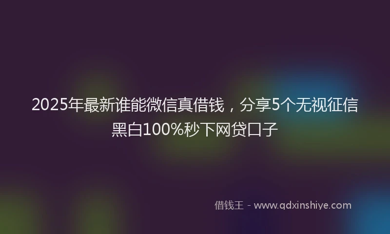 2025年最新谁能微信真借钱，分享5个无视征信黑白100%秒下网贷口子