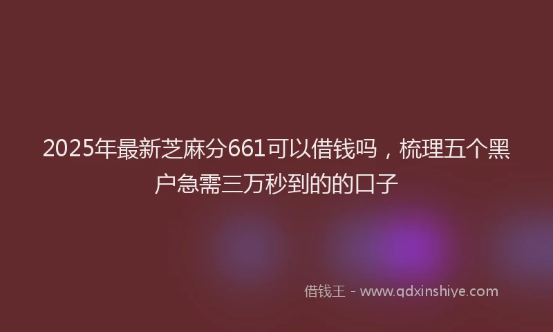2025年最新芝麻分661可以借钱吗，梳理五个黑户急需三万秒到的的口子